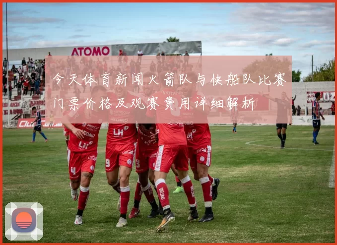 今天体育新闻火箭队与快船队比赛门票价格及观赛费用详细解析