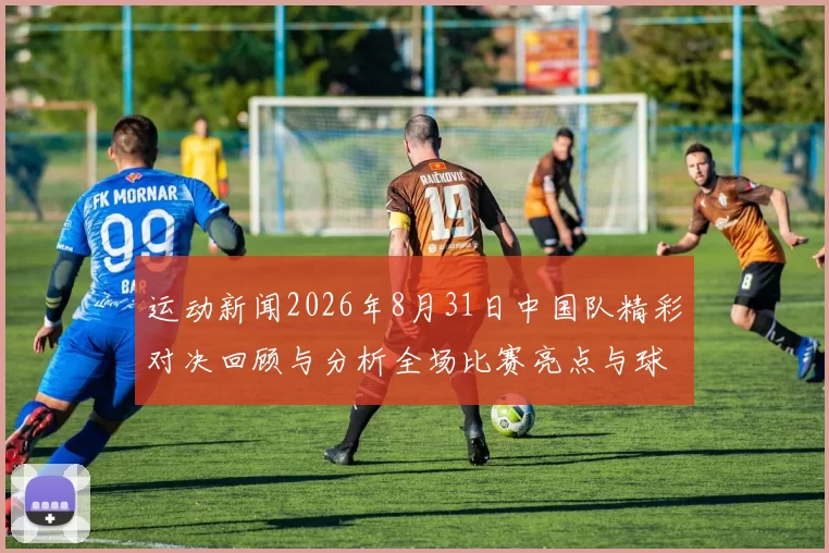 运动新闻2026年8月31日中国队精彩对决回顾与分析全场比赛亮点与球员表现总结