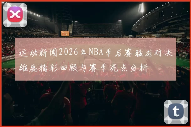 运动新闻2026年NBA季后赛猛龙对决雄鹿精彩回顾与赛季亮点分析