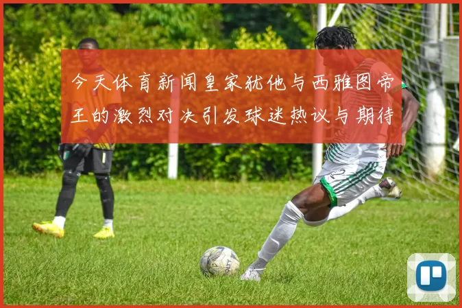 今天体育新闻皇家犹他与西雅图帝王的激烈对决引发球迷热议与期待