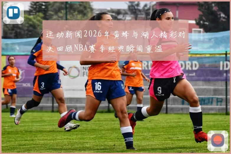 运动新闻2026年黄蜂与湖人精彩对决回顾NBA赛季经典瞬间重温