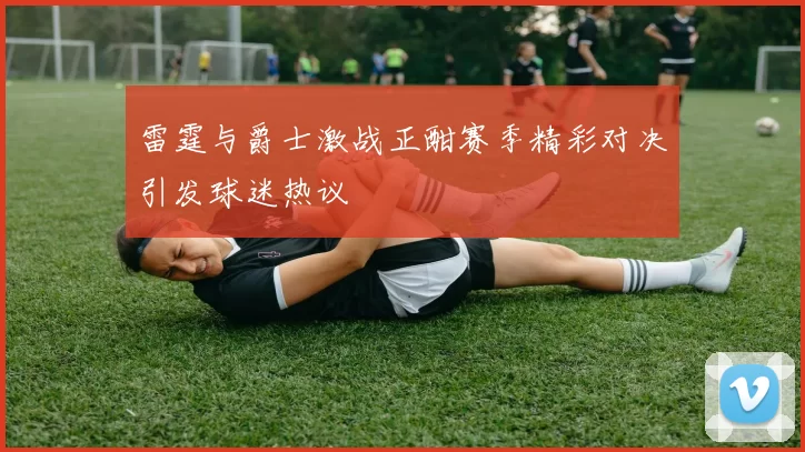 雷霆与爵士激战正酣赛季精彩对决引发球迷热议