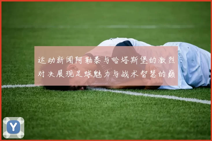 运动新闻阿勒泰与哈塔斯堡的激烈对决展现足球魅力与战术智慧的巅峰较量