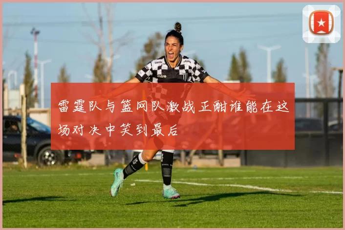 雷霆队与篮网队激战正酣谁能在这场对决中笑到最后