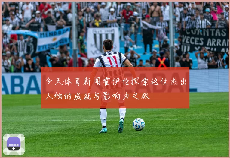 今天体育新闻霍伊伦探索这位杰出人物的成就与影响力之旅