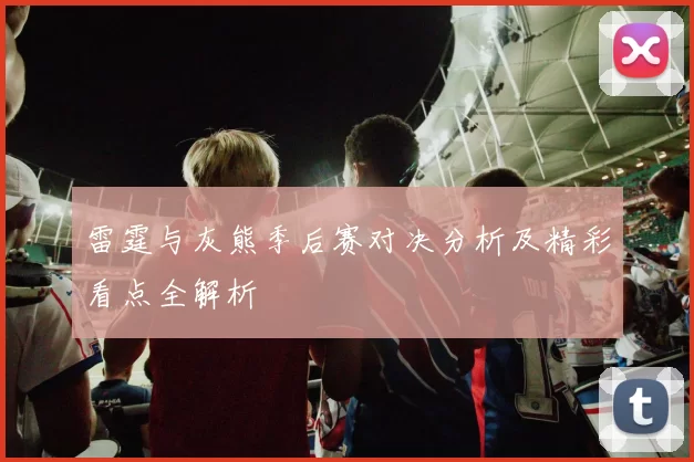 雷霆与灰熊季后赛对决分析及精彩看点全解析