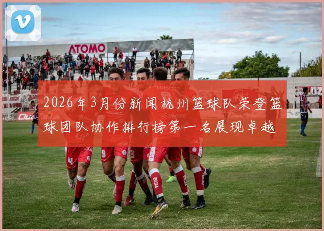 2026年3月份新闻杭州篮球队荣登篮球团队协作排行榜第一名展现卓越团队精神与实力